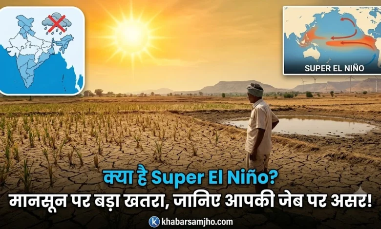 क्या है Super El Niño जो बिगाड़ सकता है भारत का मानसून? जानिए आपकी जेब और रसोई के बजट पर इसका क्या होगा असर